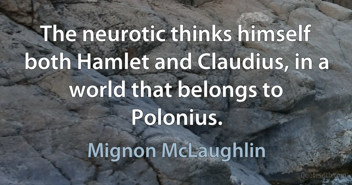 The neurotic thinks himself both Hamlet and Claudius, in a world that belongs to Polonius. (Mignon McLaughlin)