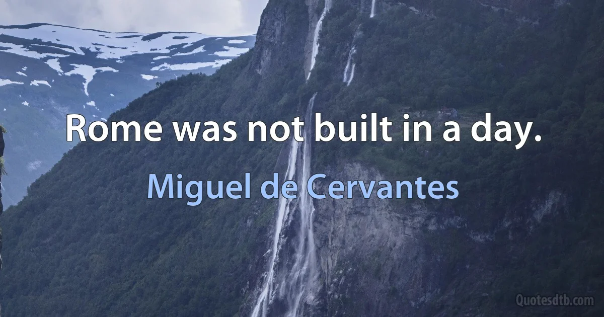 Rome was not built in a day. (Miguel de Cervantes)