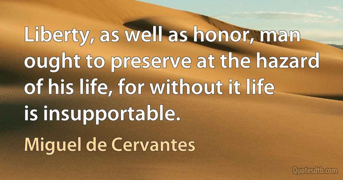 Liberty, as well as honor, man ought to preserve at the hazard of his life, for without it life is insupportable. (Miguel de Cervantes)