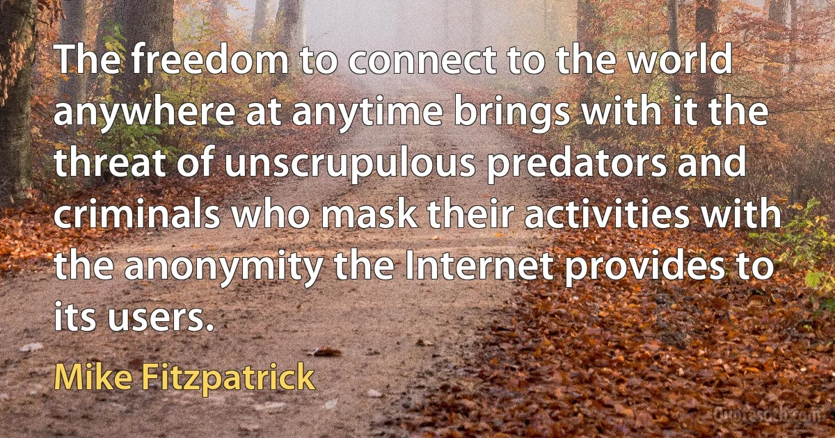 The freedom to connect to the world anywhere at anytime brings with it the threat of unscrupulous predators and criminals who mask their activities with the anonymity the Internet provides to its users. (Mike Fitzpatrick)