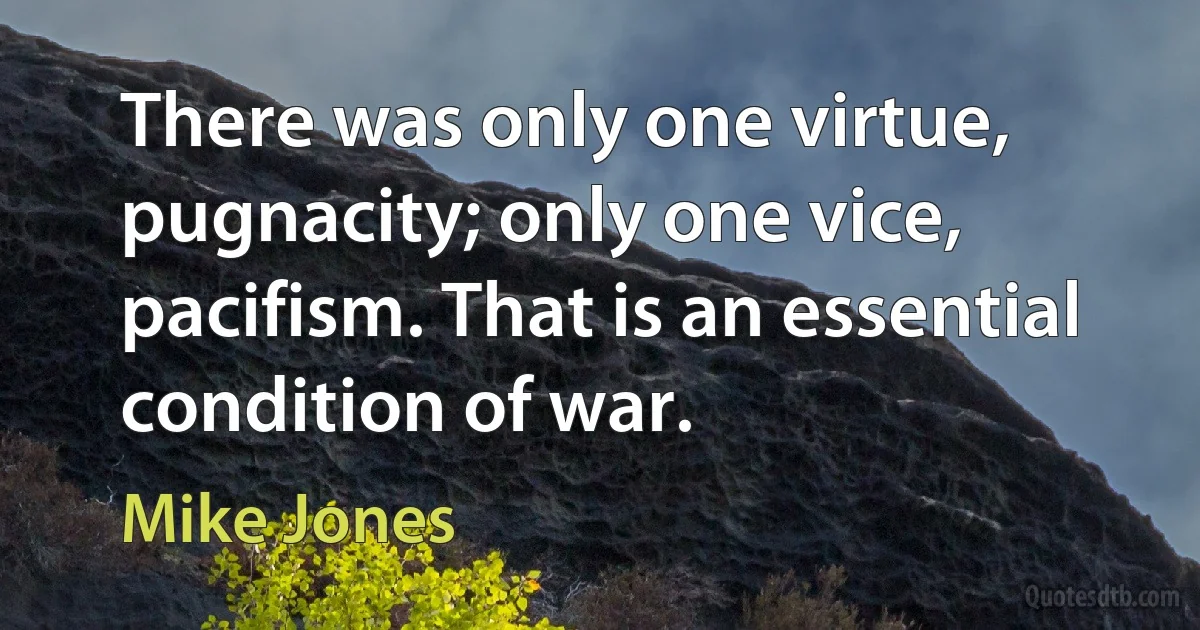 There was only one virtue, pugnacity; only one vice, pacifism. That is an essential condition of war. (Mike Jones)