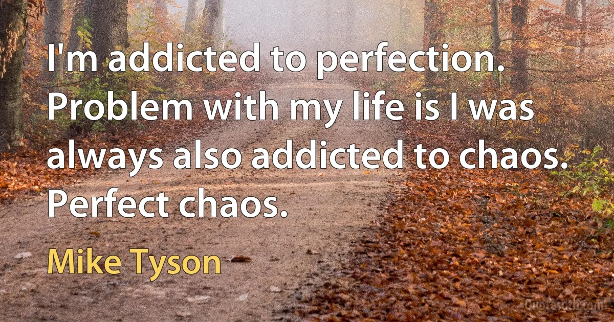 I'm addicted to perfection. Problem with my life is I was always also addicted to chaos. Perfect chaos. (Mike Tyson)