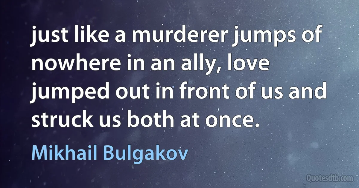 just like a murderer jumps of nowhere in an ally, love jumped out in front of us and struck us both at once. (Mikhail Bulgakov)