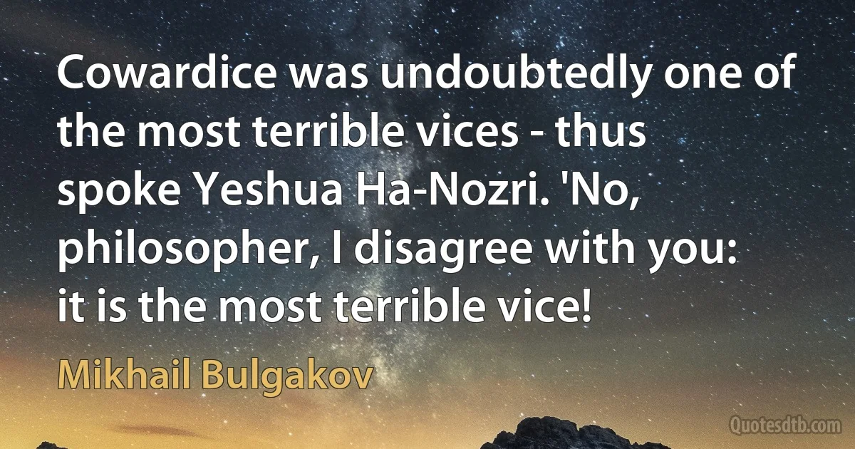 Cowardice was undoubtedly one of the most terrible vices - thus spoke Yeshua Ha-Nozri. 'No, philosopher, I disagree with you: it is the most terrible vice! (Mikhail Bulgakov)