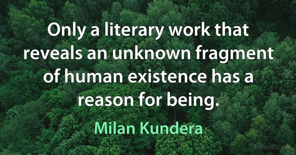 Only a literary work that reveals an unknown fragment of human existence has a reason for being. (Milan Kundera)