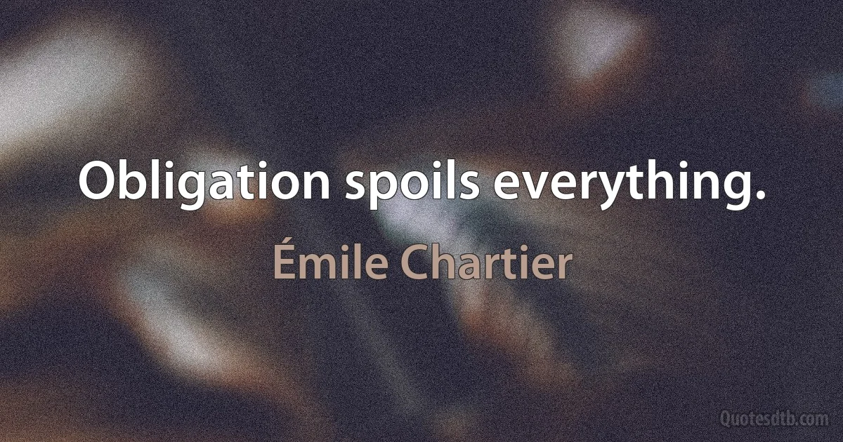 Obligation spoils everything. (Émile Chartier)