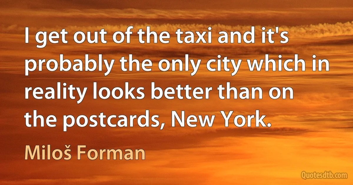 I get out of the taxi and it's probably the only city which in reality looks better than on the postcards, New York. (Miloš Forman)