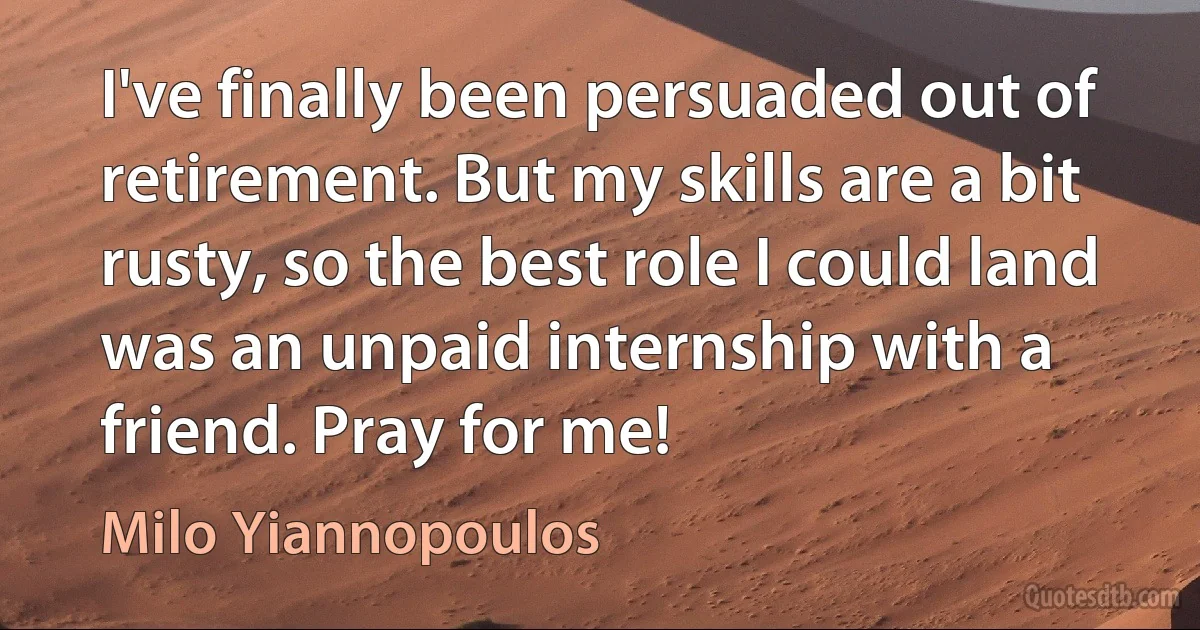 I've finally been persuaded out of retirement. But my skills are a bit rusty, so the best role I could land was an unpaid internship with a friend. Pray for me! (Milo Yiannopoulos)