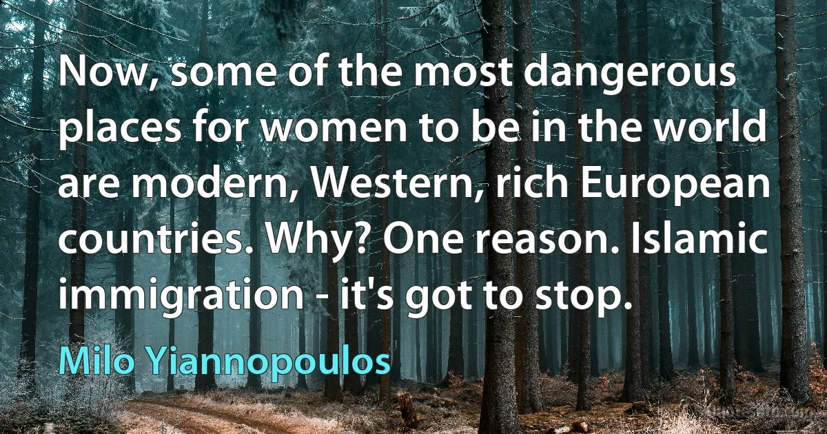 Now, some of the most dangerous places for women to be in the world are modern, Western, rich European countries. Why? One reason. Islamic immigration - it's got to stop. (Milo Yiannopoulos)