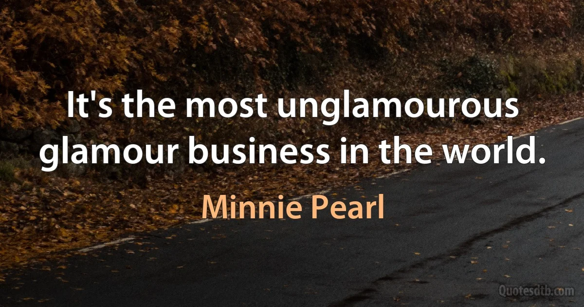 It's the most unglamourous glamour business in the world. (Minnie Pearl)