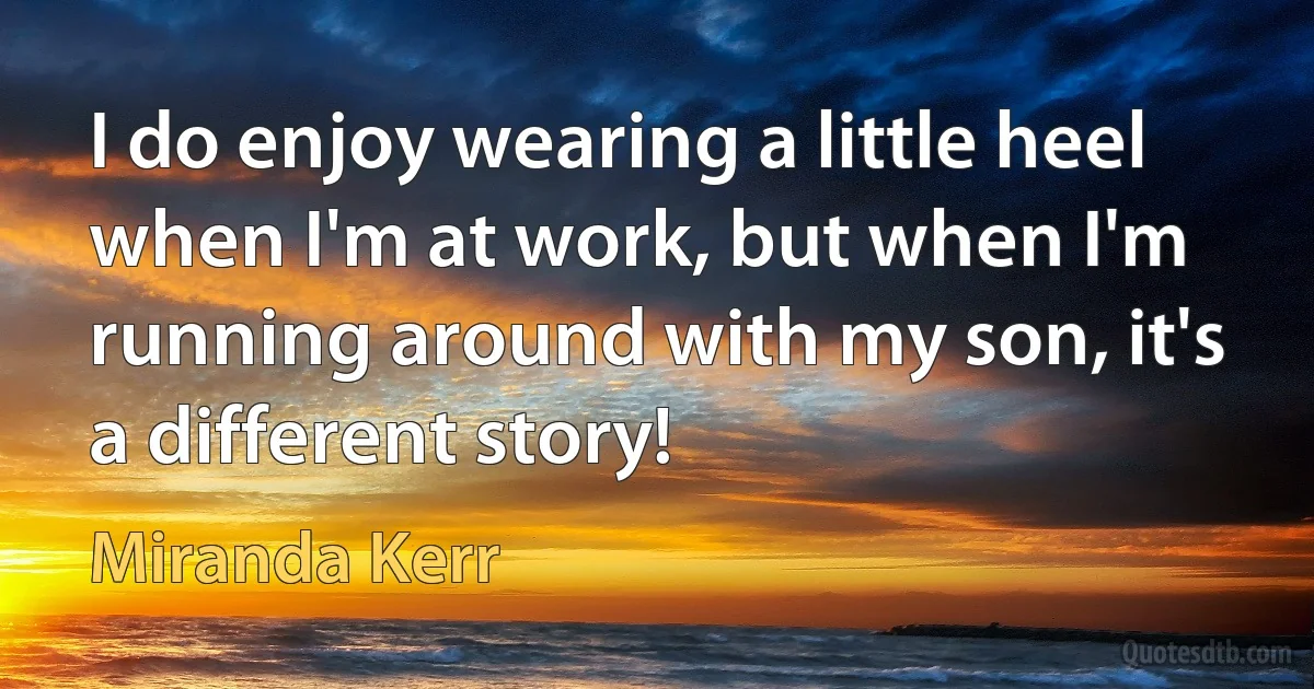 I do enjoy wearing a little heel when I'm at work, but when I'm running around with my son, it's a different story! (Miranda Kerr)