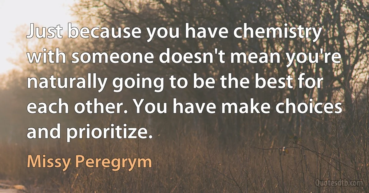 Just because you have chemistry with someone doesn't mean you're naturally going to be the best for each other. You have make choices and prioritize. (Missy Peregrym)