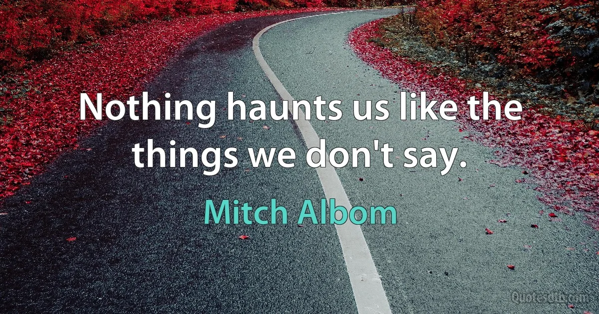 Nothing haunts us like the things we don't say. (Mitch Albom)