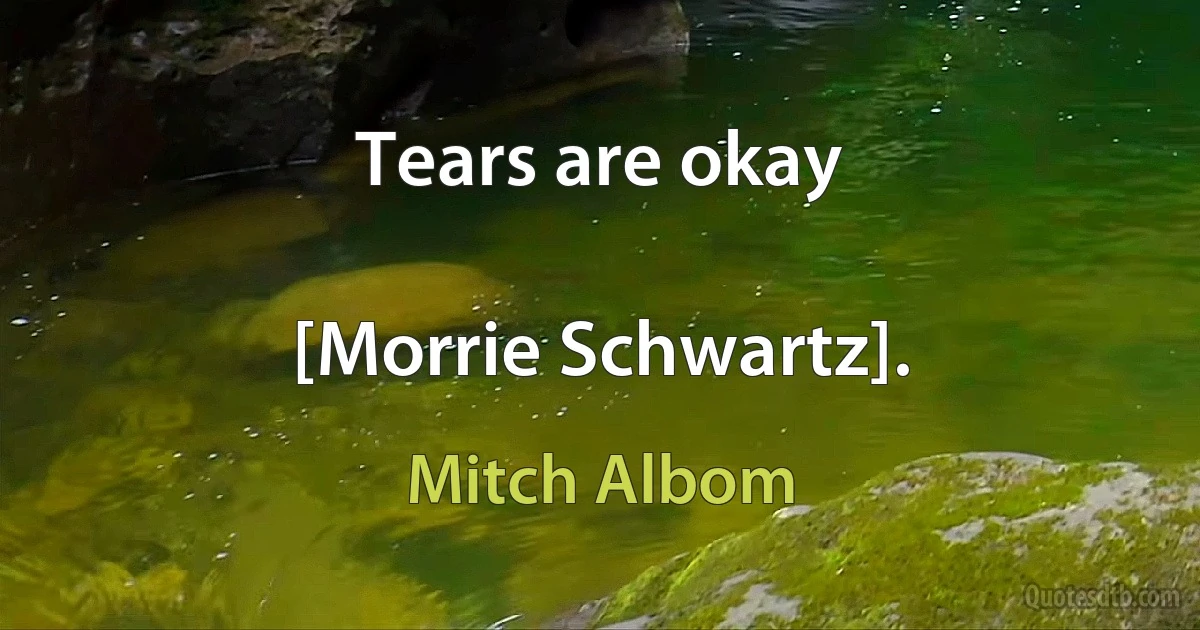 Tears are okay

[Morrie Schwartz]. (Mitch Albom)