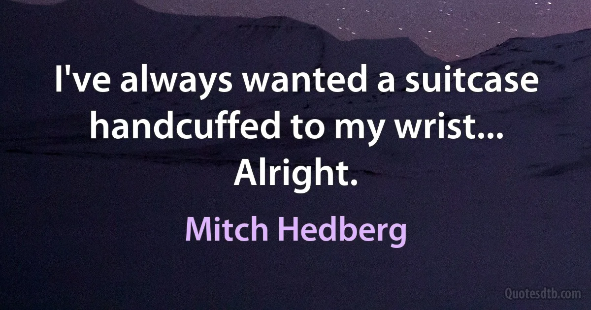 I've always wanted a suitcase handcuffed to my wrist... Alright. (Mitch Hedberg)