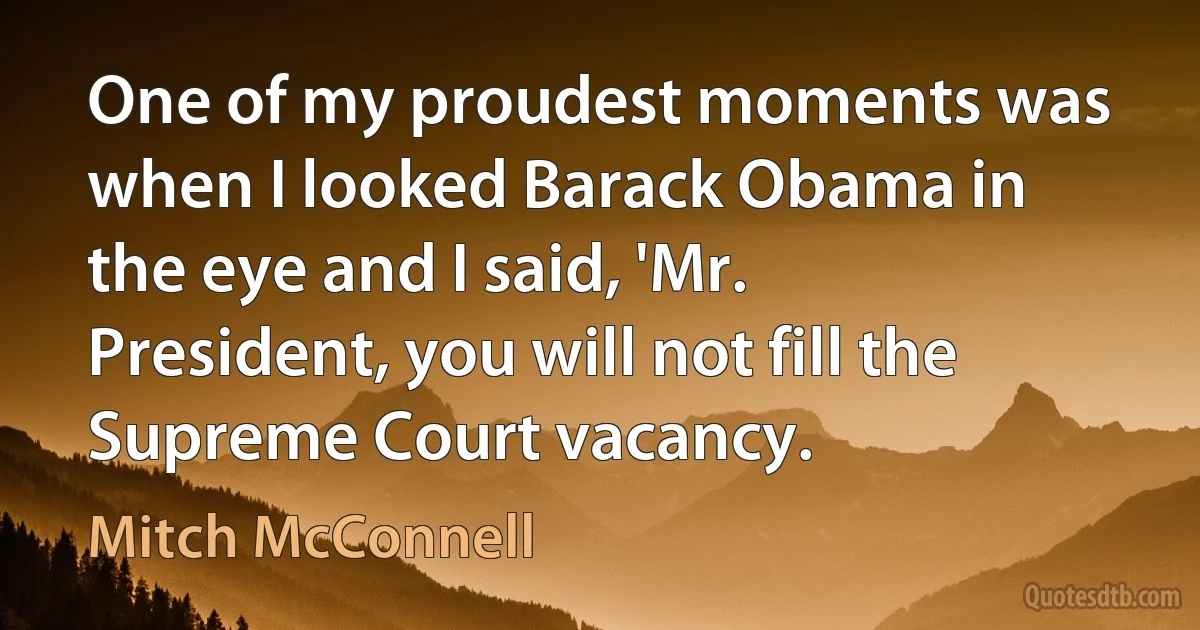 One of my proudest moments was when I looked Barack Obama in the eye and I said, 'Mr. President, you will not fill the Supreme Court vacancy. (Mitch McConnell)