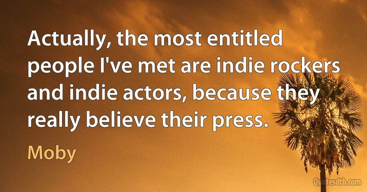 Actually, the most entitled people I've met are indie rockers and indie actors, because they really believe their press. (Moby)