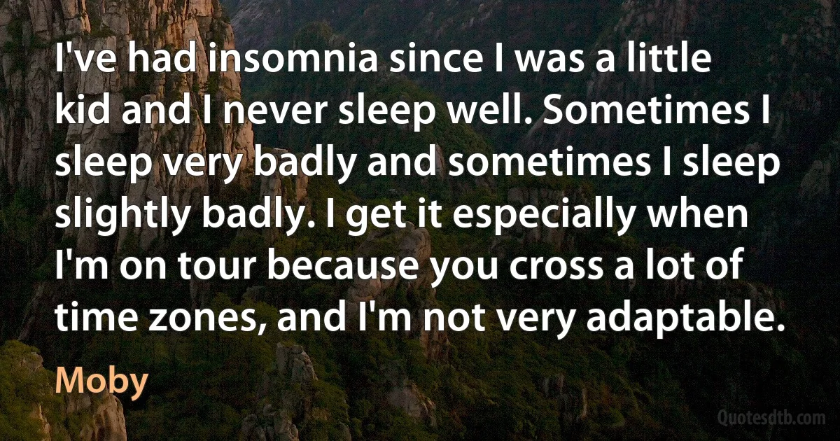 I've had insomnia since I was a little kid and I never sleep well. Sometimes I sleep very badly and sometimes I sleep slightly badly. I get it especially when I'm on tour because you cross a lot of time zones, and I'm not very adaptable. (Moby)