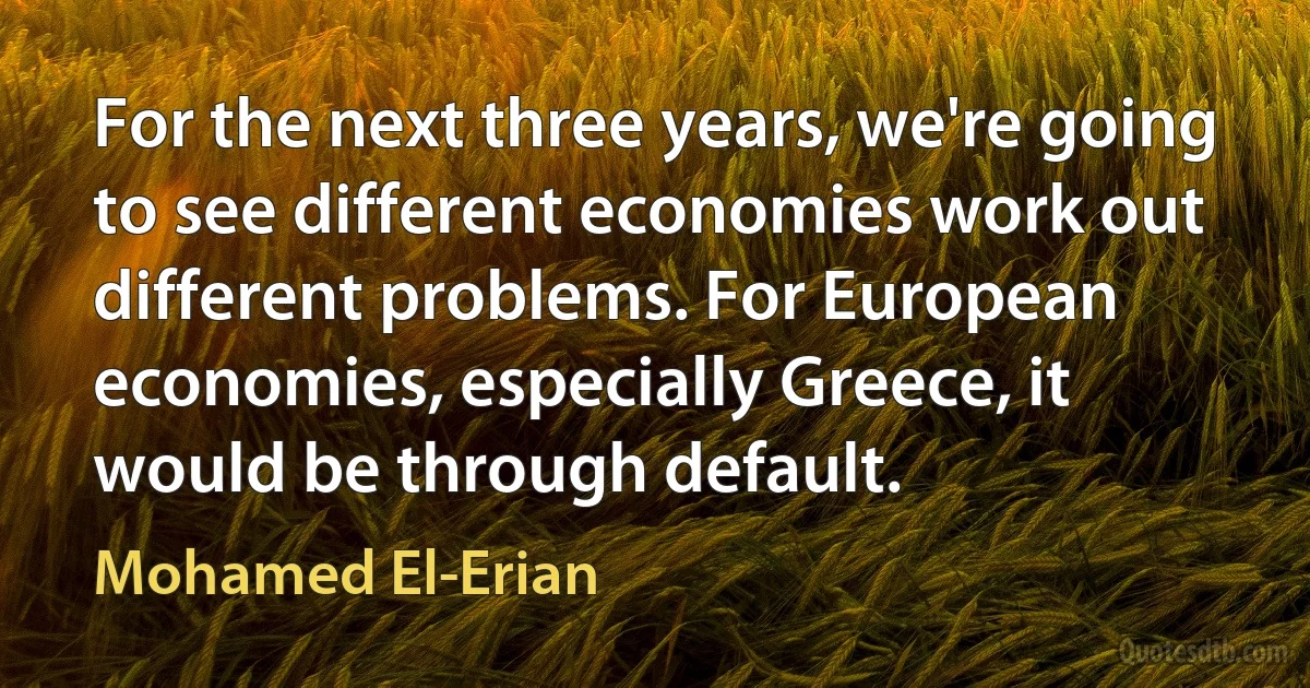 For the next three years, we're going to see different economies work out different problems. For European economies, especially Greece, it would be through default. (Mohamed El-Erian)