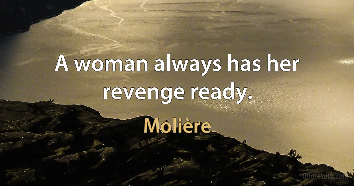 A woman always has her revenge ready. (Molière)