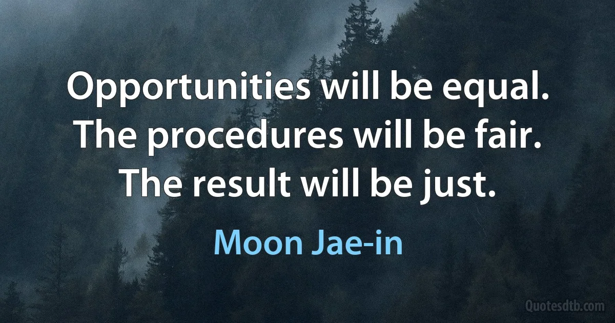 Opportunities will be equal. The procedures will be fair. The result will be just. (Moon Jae-in)