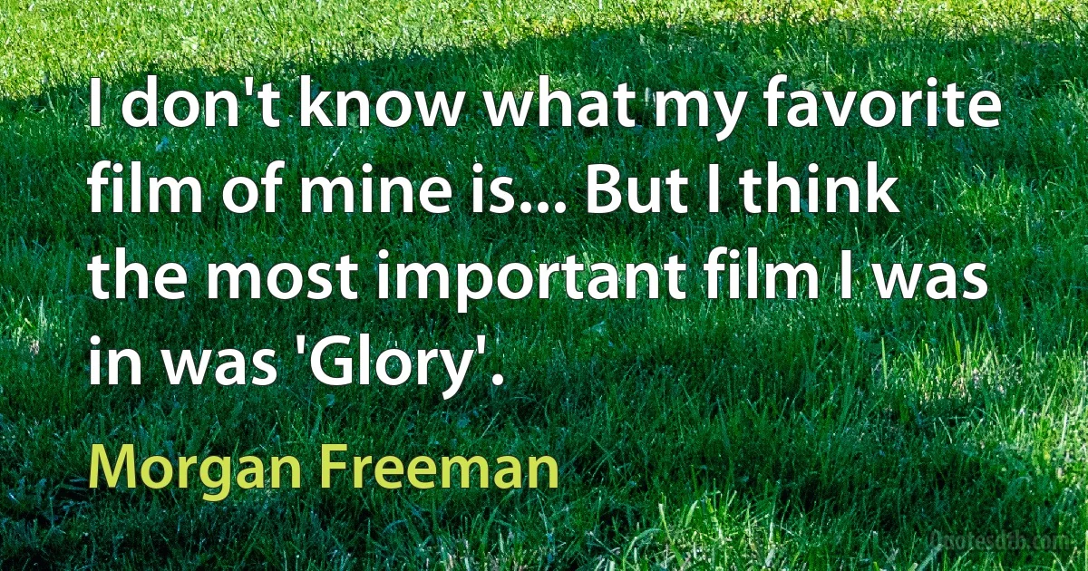 I don't know what my favorite film of mine is... But I think the most important film I was in was 'Glory'. (Morgan Freeman)