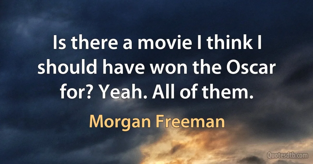 Is there a movie I think I should have won the Oscar for? Yeah. All of them. (Morgan Freeman)