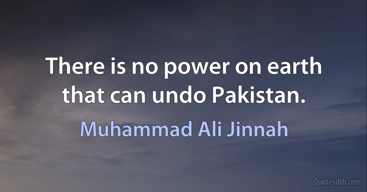 There is no power on earth that can undo Pakistan. (Muhammad Ali Jinnah)