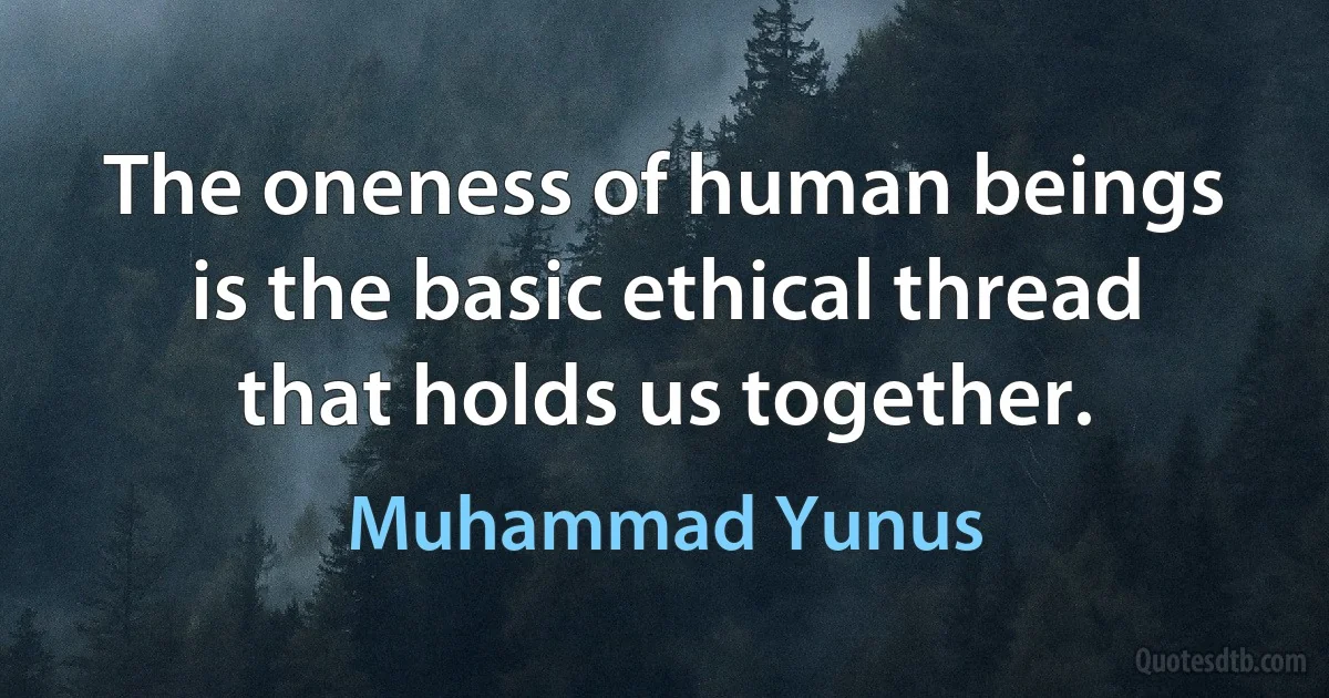 The oneness of human beings is the basic ethical thread that holds us together. (Muhammad Yunus)