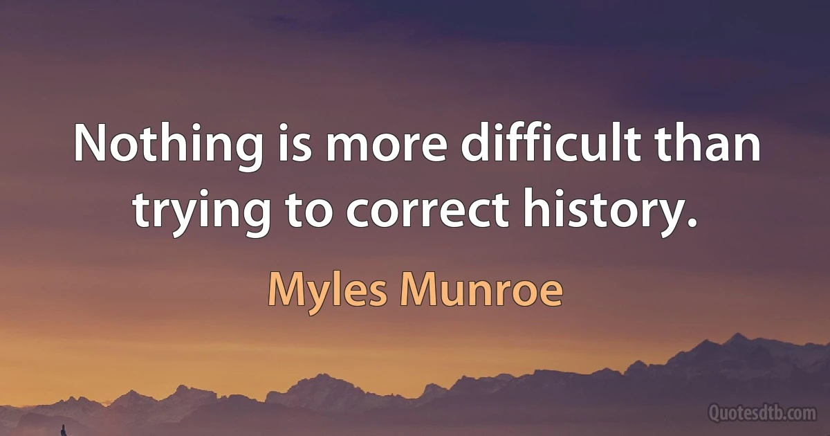 Nothing is more difficult than trying to correct history. (Myles Munroe)