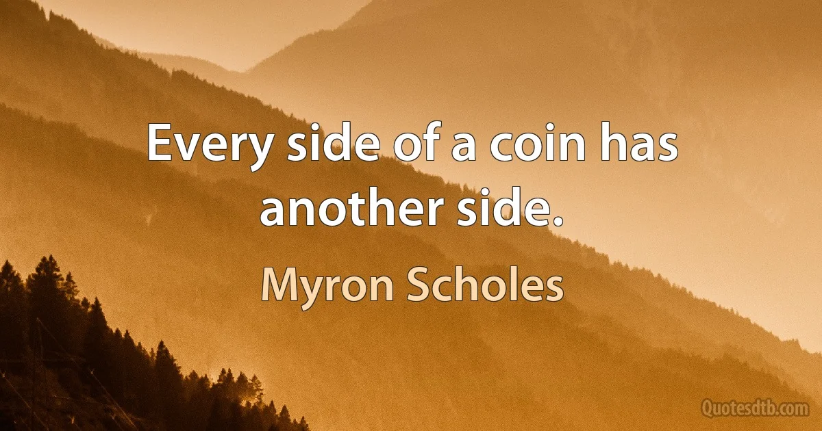 Every side of a coin has another side. (Myron Scholes)