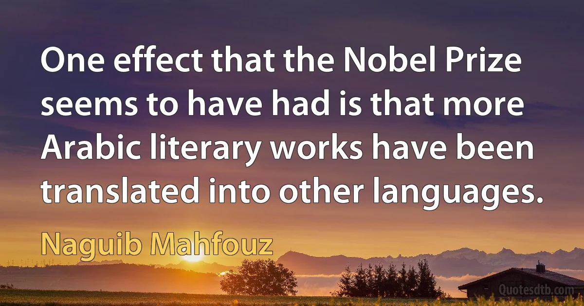 One effect that the Nobel Prize seems to have had is that more Arabic literary works have been translated into other languages. (Naguib Mahfouz)