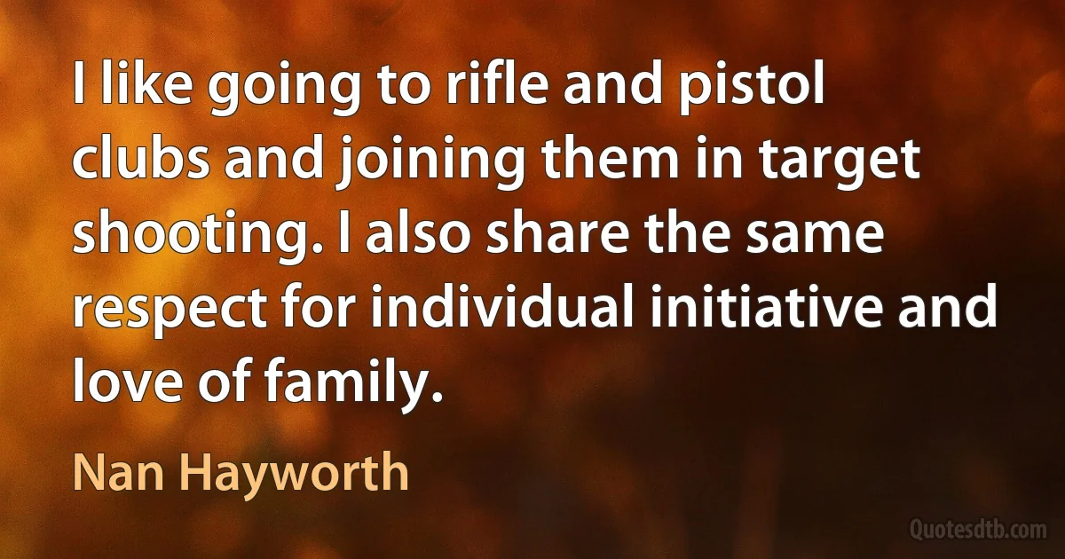 I like going to rifle and pistol clubs and joining them in target shooting. I also share the same respect for individual initiative and love of family. (Nan Hayworth)