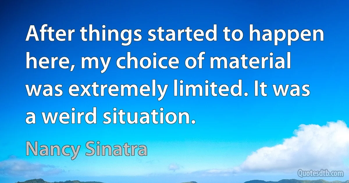 After things started to happen here, my choice of material was extremely limited. It was a weird situation. (Nancy Sinatra)