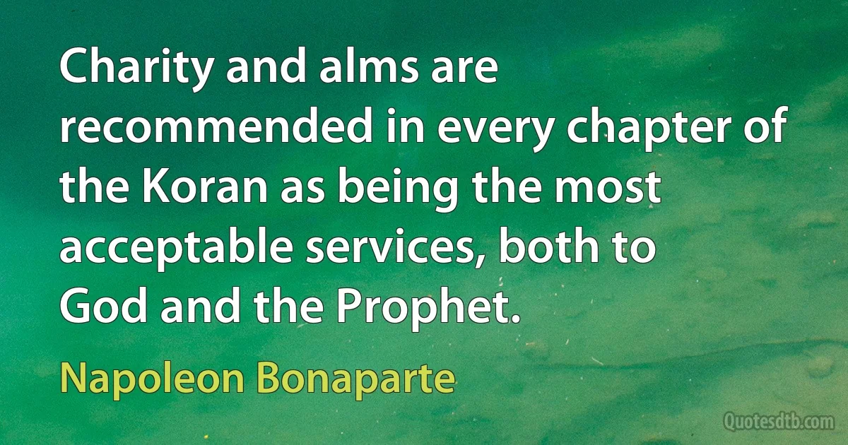 Charity and alms are recommended in every chapter of the Koran as being the most acceptable services, both to God and the Prophet. (Napoleon Bonaparte)