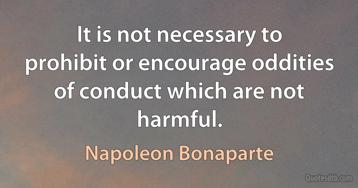 It is not necessary to prohibit or encourage oddities of conduct which are not harmful. (Napoleon Bonaparte)