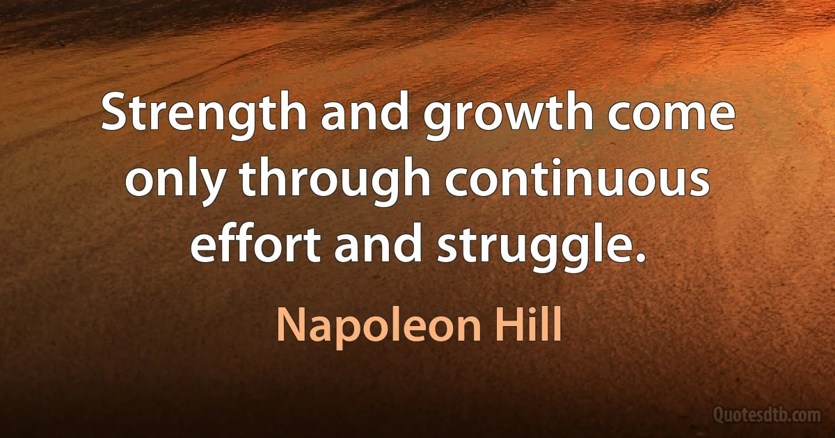 Strength and growth come only through continuous effort and struggle. (Napoleon Hill)