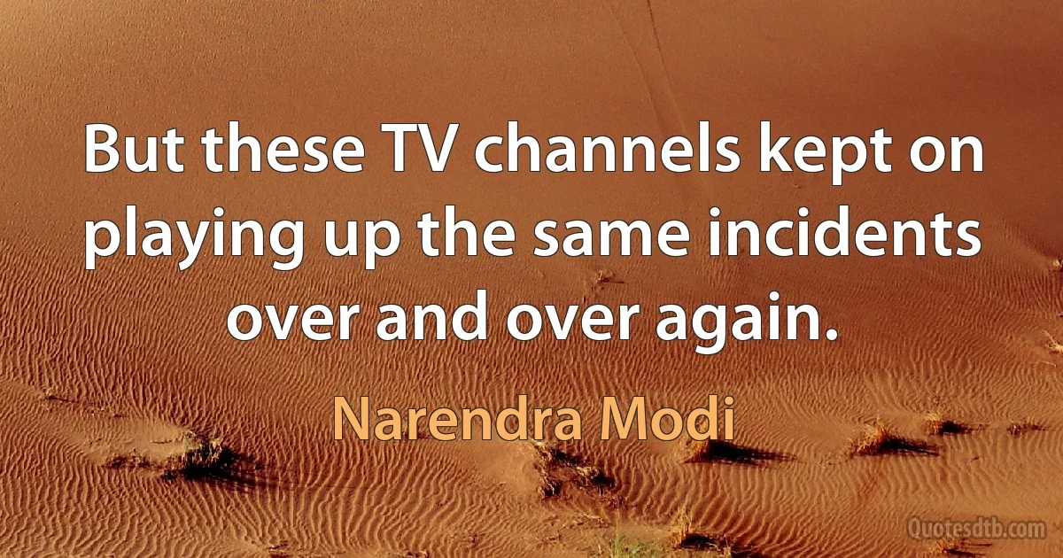 But these TV channels kept on playing up the same incidents over and over again. (Narendra Modi)