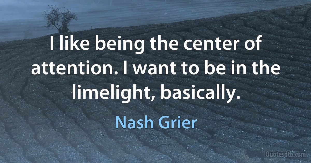 I like being the center of attention. I want to be in the limelight, basically. (Nash Grier)