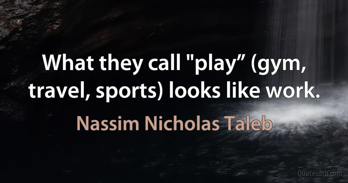 What they call "play” (gym, travel, sports) looks like work. (Nassim Nicholas Taleb)