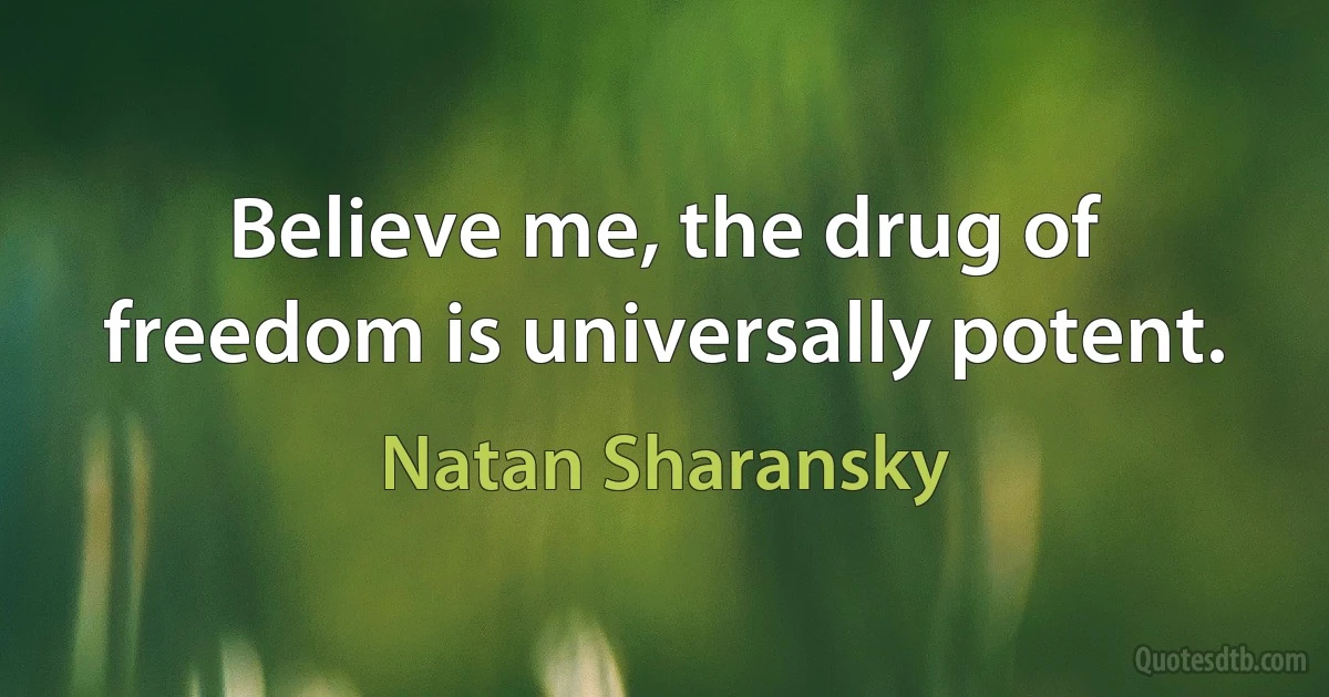 Believe me, the drug of freedom is universally potent. (Natan Sharansky)