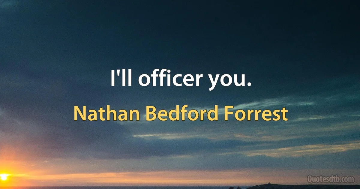 I'll officer you. (Nathan Bedford Forrest)