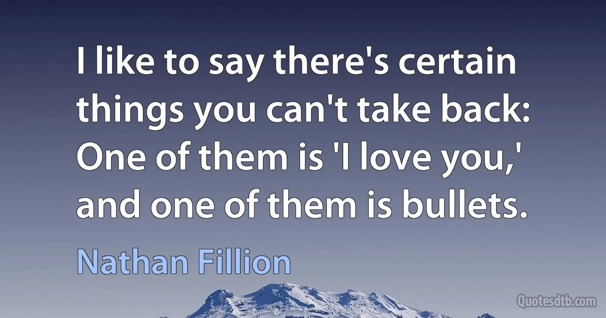 I like to say there's certain things you can't take back: One of them is 'I love you,' and one of them is bullets. (Nathan Fillion)