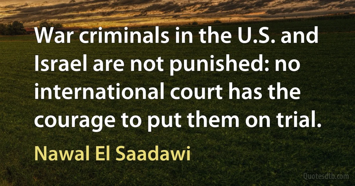 War criminals in the U.S. and Israel are not punished: no international court has the courage to put them on trial. (Nawal El Saadawi)