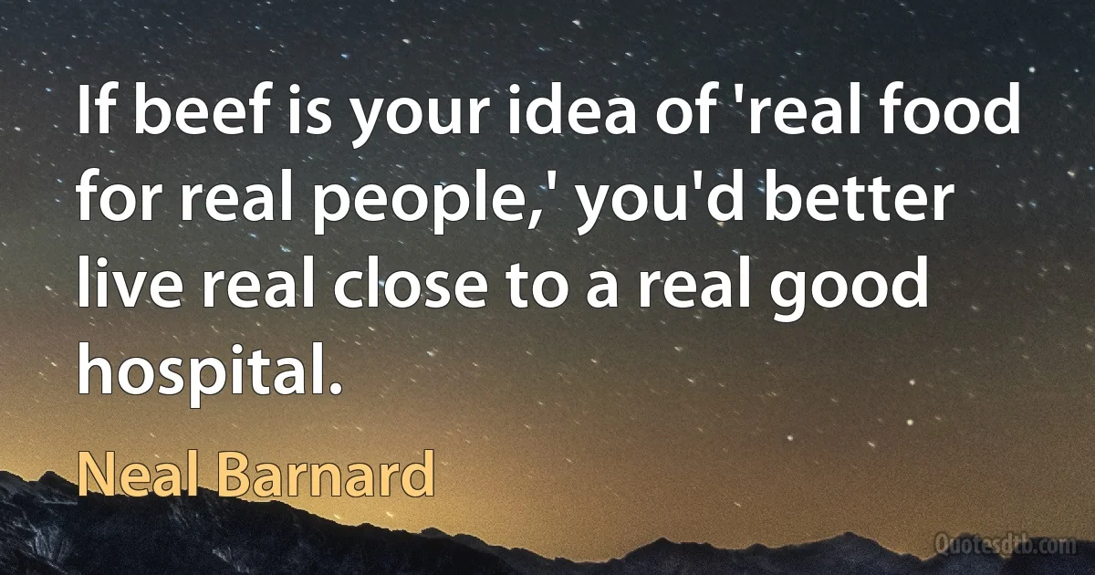 If beef is your idea of 'real food for real people,' you'd better live real close to a real good hospital. (Neal Barnard)