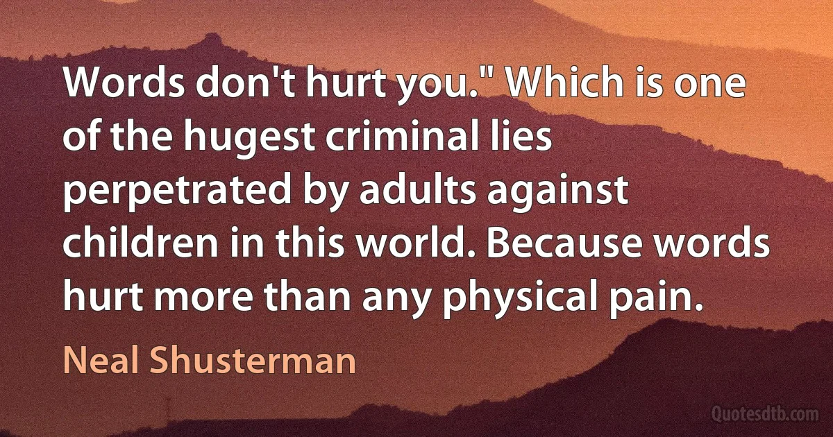 Words don't hurt you." Which is one of the hugest criminal lies perpetrated by adults against children in this world. Because words hurt more than any physical pain. (Neal Shusterman)