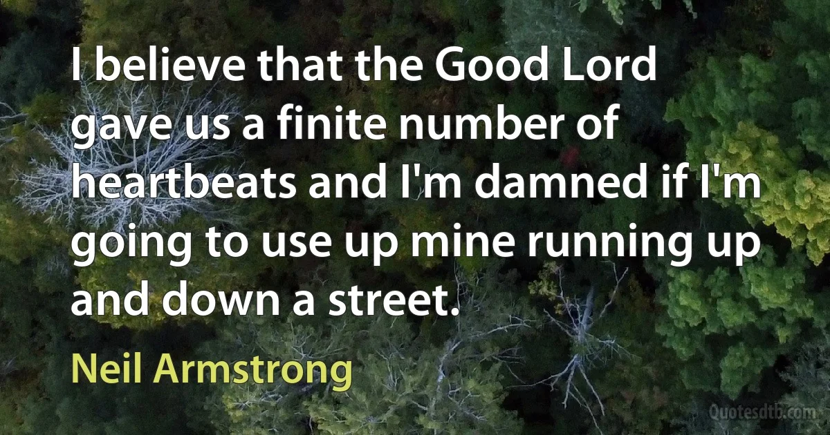 I believe that the Good Lord gave us a finite number of heartbeats and I'm damned if I'm going to use up mine running up and down a street. (Neil Armstrong)