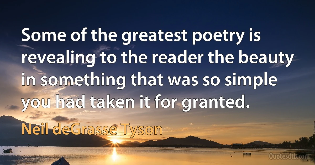 Some of the greatest poetry is revealing to the reader the beauty in something that was so simple you had taken it for granted. (Neil deGrasse Tyson)