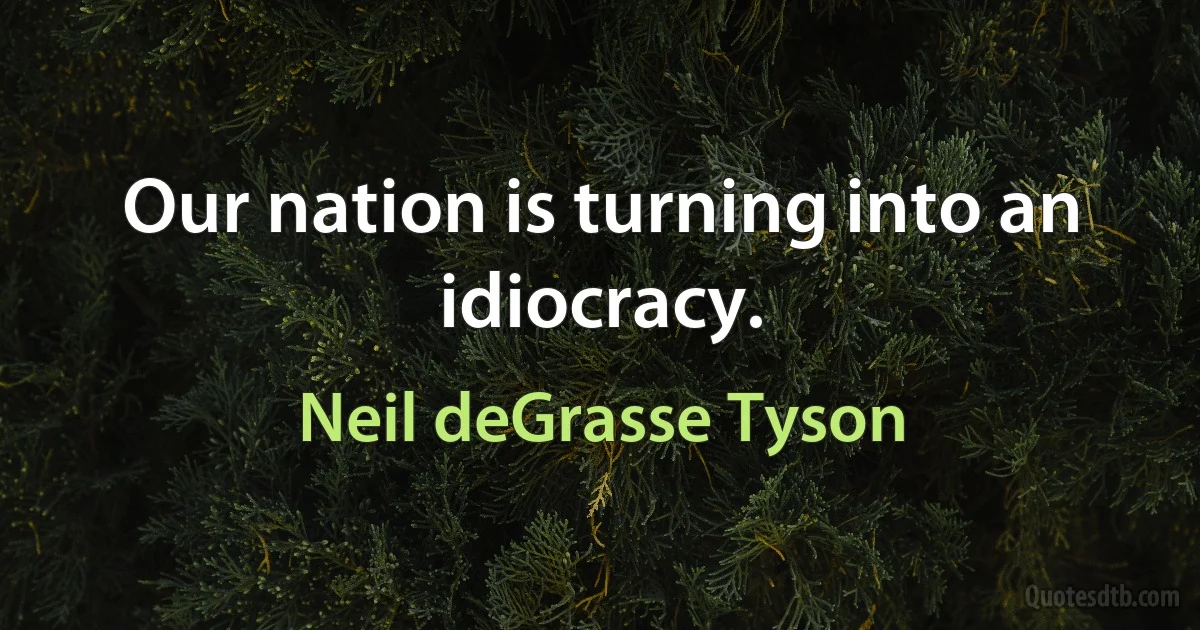 Our nation is turning into an idiocracy. (Neil deGrasse Tyson)