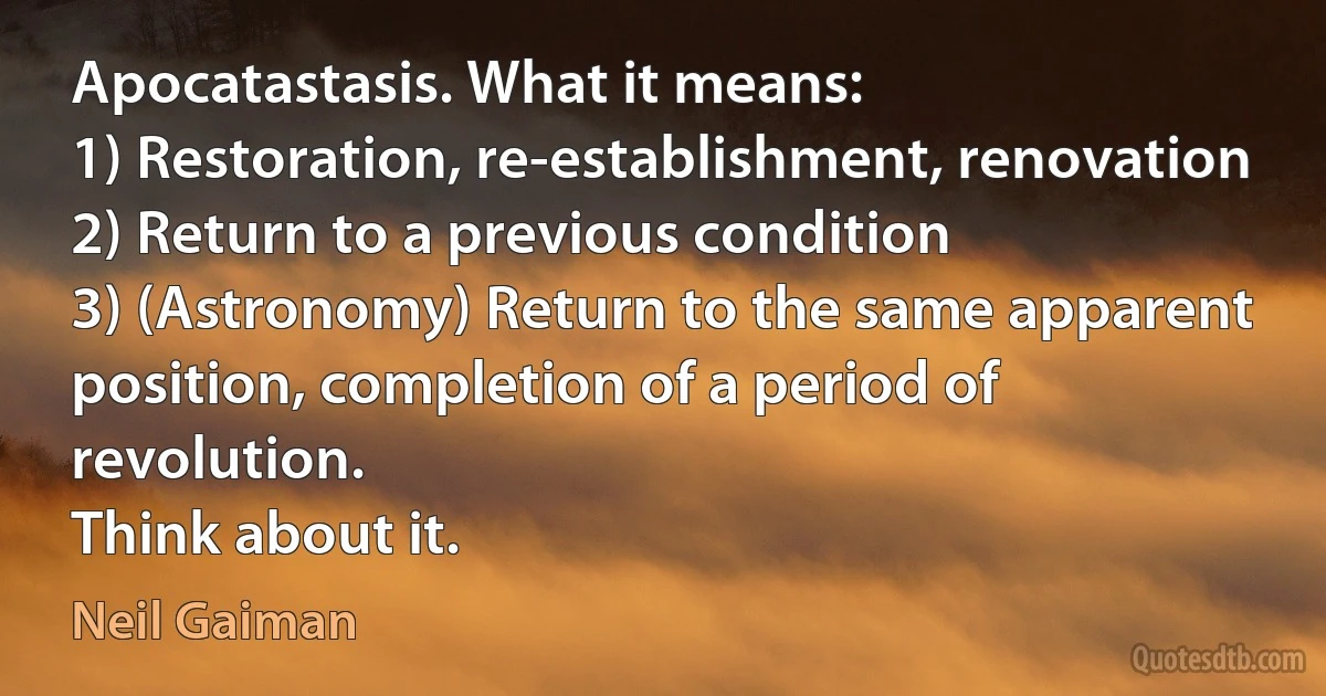 Apocatastasis. What it means:
1) Restoration, re-establishment, renovation
2) Return to a previous condition
3) (Astronomy) Return to the same apparent position, completion of a period of revolution.
Think about it. (Neil Gaiman)